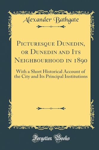 Picturesque Dunedin, or Dunedin and Its Neighbourhood in 1890: With a Short Historical Account of the City and Its Principal Institutions (Classic Reprint)