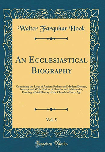 An Ecclesiastical Biography, Vol. 5: Containing the Lives of Ancient Fathers and Modern Divines, Interspersed With Notices of Heretics and Schismatics, Forming a Brief History of the Church in Every Age (Classic Reprint)