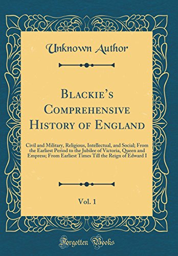 Blackie’s Comprehensive History of England, Vol. 1: Civil and Military, Religious, Intellectual, and Social; From the Earliest Period to the Jubilee of Victoria, Queen and Empress; From Earliest Times Till the Reign of Edward I (Classic Reprint)