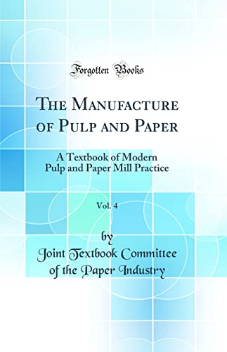 The Manufacture of Pulp and Paper, Vol. 4: A Textbook of Modern Pulp and Paper Mill Practice (Classic Reprint)