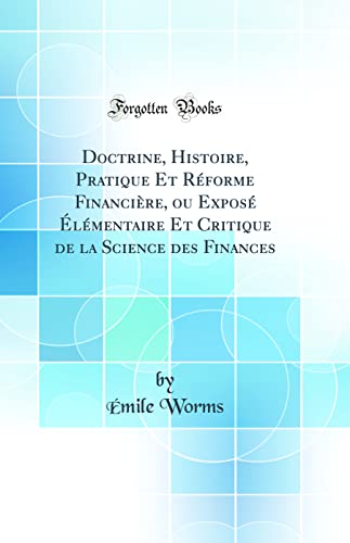 Doctrine, Histoire, Pratique Et Réforme Financière, ou Exposé Élémentaire Et Critique de la Science des Finances (Classic Reprint)