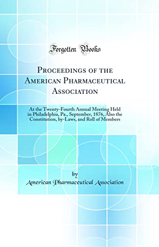 Proceedings of the American Pharmaceutical Association: At the Twenty-Fourth Annual Meeting Held in Philadelphia, Pa., September, 1876, Also the Constitution, by-Laws, and Roll of Members (Classic Reprint)