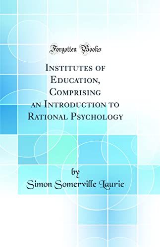 Institutes of Education, Comprising an Introduction to Rational Psychology (Classic Reprint)