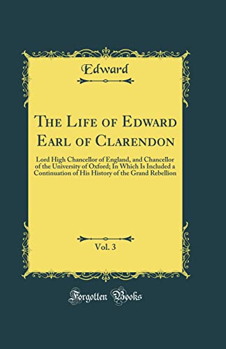 The Life of Edward Earl of Clarendon, Vol. 3: Lord High Chancellor of England, and Chancellor of the University of Oxford; In Which Is Included a Continuation of His History of the Grand Rebellion (Classic Reprint)