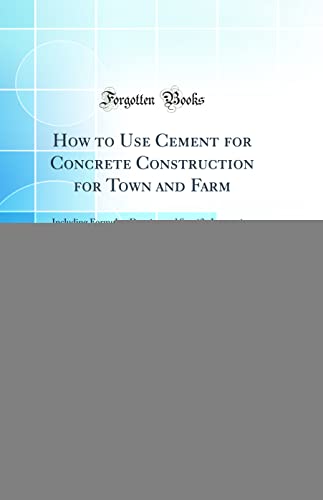 How to Use Cement for Concrete Construction for Town and Farm: Including Formulas, Drawing and Specific Instruction to Enable the Reader to Construct Farm and Town Equipment; An Ideal Book for Agricultural Schools (Classic Reprint)