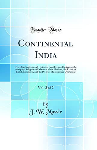 Continental India, Vol. 2 of 2: Travelling Sketches and Historical Recollections Illustrating the Antiquity, Religion and Manners of the Hindoos, the Extent of British Conquests, and the Progress of Missionary Operations (Classic Reprint)