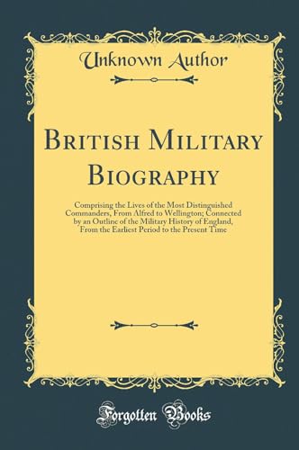 British Military Biography: Comprising the Lives of the Most Distinguished Commanders, From Alfred to Wellington; Connected by an Outline of the Military History of England, From the Earliest Period to the Present Time (Classic Reprint)