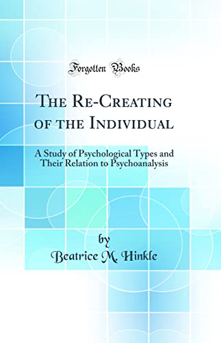 The Re-Creating of the Individual: A Study of Psychological Types and Their Relation to Psychoanalysis (Classic Reprint)