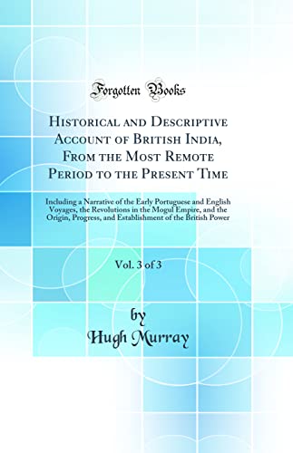 Historical and Descriptive Account of British India, From the Most Remote Period to the Present Time, Vol. 3 of 3: Including a Narrative of the Early Portuguese and English Voyages, the Revolutions in the Mogul Empire, and the Origin, Progress, and Establ