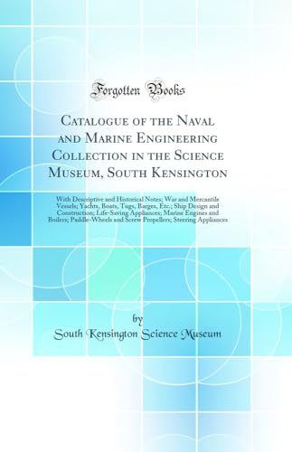 Catalogue of the Naval and Marine Engineering Collection in the Science Museum, South Kensington: With Descriptive and Historical Notes; War and Mercantile Vessels; Yachts, Boats, Tugs, Barges, Etc.; Ship Design and Construction; Life-Saving Appliances; M