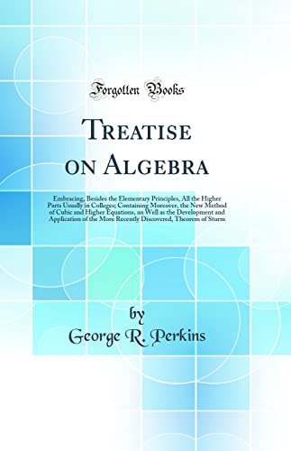 Treatise on Algebra: Embracing, Besides the Elementary Principles, All the Higher Parts Usually in Colleges; Containing Moreover, the New Method of Cubic and Higher Equations, an Well as the Development and Application of the More Recently Discovered, The