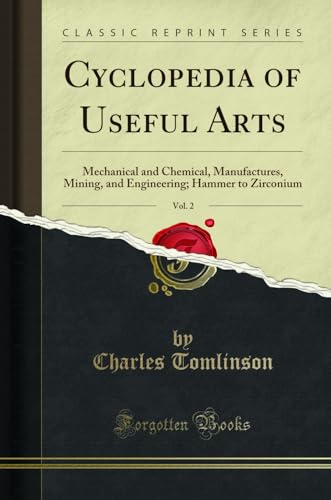 Cyclopedia of Useful Arts, Vol. 2: Mechanical and Chemical, Manufactures, Mining, and Engineering; Hammer to Zirconium (Classic Reprint)