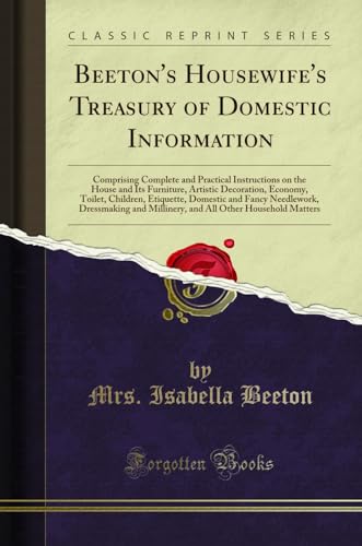 Beeton's Housewife's Treasury of Domestic Information: Comprising Complete and Practical Instructions on the House and Its Furniture, Artistic Decoration, Economy, Toilet, Children, Etiquette, Domestic and Fancy Needlework, Dressmaking and Millinery, and