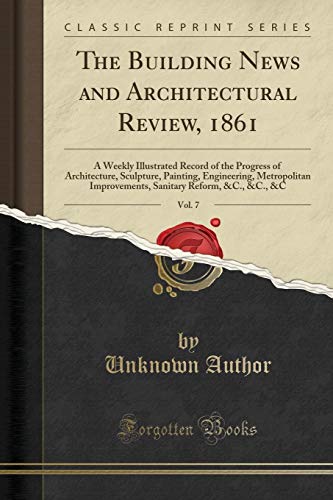 The Building News and Architectural Review, 1861, Vol. 7: A Weekly Illustrated Record of the Progress of Architecture, Sculpture, Painting, Engineering, Metropolitan Improvements, Sanitary Reform, &C., &C., &C (Classic Reprint)