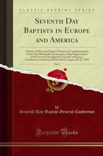Seventh Day Baptists in Europe and America, Vol. 2: A Series of Historical Papers Written in Commemoration of the One Hundredth Anniversary of the Organization of the Seventh Day Baptist General Conference, Celebrated at Ashaway, Rhode Island, August 20-2