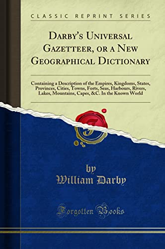 Darby's Universal Gazetteer, or a New Geographical Dictionary: Containing a Description of the Empires, Kingdoms, States, Provinces, Cities, Towns, Forts, Seas, Harbours, Rivers, Lakes, Mountains, Capes, &C. In the Known World (Classic Reprint)