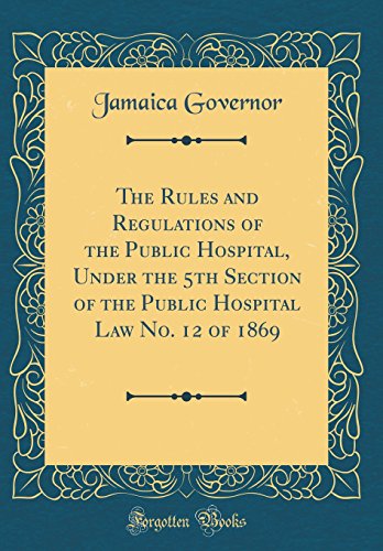 The Rules and Regulations of the Public Hospital, Under the 5th Section of the Public Hospital Law No. 12 of 1869 (Classic Reprint)