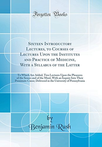 Sixteen Introductory Lectures, to Courses of Lectures Upon the Institutes and Practice of Medicine, With a Syllabus of the Latter: To Which Are Added, Two Lectures Upon the Pleasures of the Senses and of the Mind, With an Inquiry Into Their Proximate