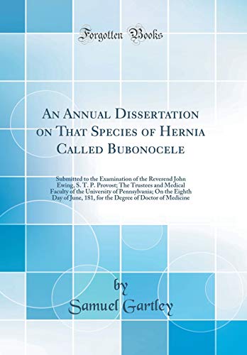 An Annual Dissertation on That Species of Hernia Called Bubonocele: Submitted to the Examination of the Reverend John Ewing, S. T. P. Provost; The Trustees and Medical Faculty of the University of Pennsylvania; On the Eighth Day of June, 181, for the Degr