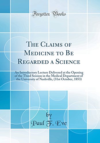 The Claims of Medicine to Be Regarded a Science: An Introductory Lecture Delivered at the Opening of the Third Session in the Medical Department of the University of Nashville, (31st October, 1853) (Classic Reprint)