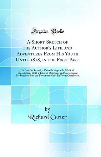A Short Sketch of the Author's Life, and Adventures From His Youth Until 1818, in the First Part: In Part the Second, a Valuable Vegetable, Medical Prescription, With a Table of Detergent and Corroborant Medicines to Suit the Treatment of the Different Ce