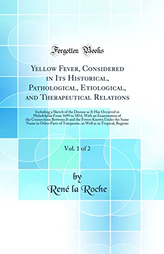 Yellow Fever, Considered in Its Historical, Pathological, Etiological, and Therapeutical Relations, Vol. 1 of 2: Including a Sketch of the Disease as It Has Occurred in Philadelphia From 1699 to 1854, With an Examination of the Connections Between It and