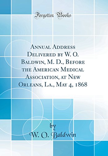 Annual Address Delivered by W. O. Baldwin, M. D., Before the American Medical Association, at New Orleans, La., May 4, 1868 (Classic Reprint)