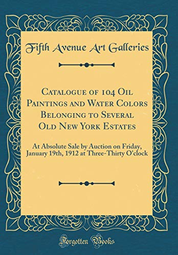 Catalogue of 104 Oil Paintings and Water Colors Belonging to Several Old New York Estates: At Absolute Sale by Auction on Friday, January 19th, 1912 at Three-Thirty O'clock (Classic Reprint)