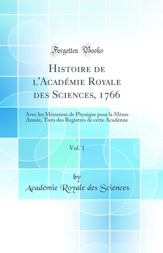 Histoire de l''Académie Royale des Sciences, 1766, Vol. 1: Avec les Mémoires de Physique pour la Même Année, Tirés des Registres de cette Académie (Classic Reprint)