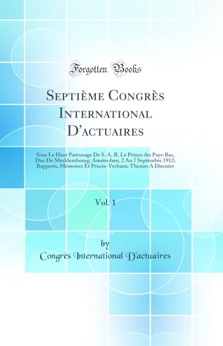 Septième Congrès International D''actuaires, Vol. 1: Sous Le Haut Patronage De S. A. R. Le Prince des Pays-Bas, Duc De Mecklembourg; Amsterdam, 2 Au 7 Septembre 1912; Rapports, Mémoires Et Procès-Verbaux; Thèmes A Discuter (Classic Reprint)