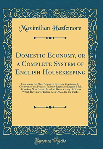 Domestic Economy, or a Complete System of English Housekeeping: Containing the Most Approved Receipts, Confirmed by Observation and Practice, in Every Reputable English Book of Cookery Now Extant; Besides a Great Variety of Others Which Have Never Be