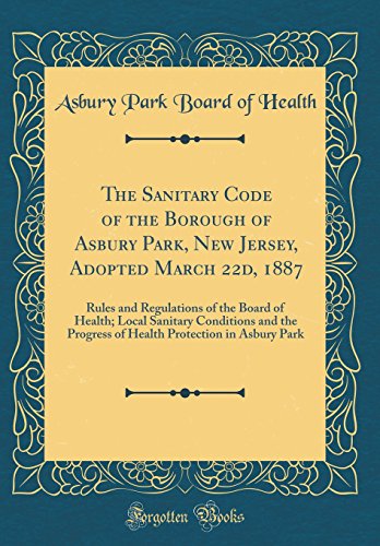 The Sanitary Code of the Borough of Asbury Park, New Jersey, Adopted March 22d, 1887: Rules and Regulations of the Board of Health; Local Sanitary Conditions and the Progress of Health Protection in Asbury Park (Classic Reprint)