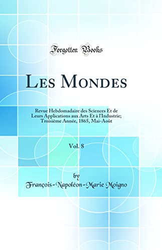 Les Mondes, Vol. 8: Revue Hebdomadaire des Sciences Et de Leurs Applications aux Arts Et à l''Industrie; Troisième Année, 1865, Mai-Août (Classic Reprint)