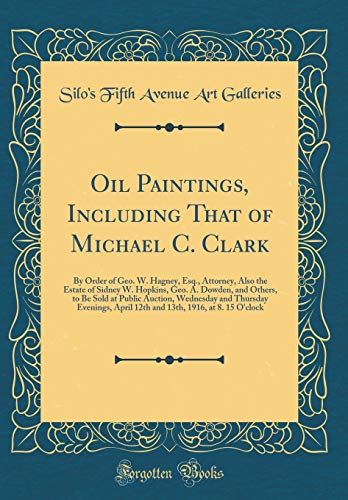 Oil Paintings, Including That of Michael C. Clark: By Order of Geo. W. Hagney, Esq., Attorney, Also the Estate of Sidney W. Hopkins, Geo. A. Dowden, and Others, to Be Sold at Public Auction, Wednesday and Thursday Evenings, April 12th and 13th, 1916, at 8