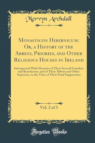 Monasticon Hibernicum: Or, a History of the Abbeys, Priories, and Other Religious Houses in Ireland, Vol. 2 of 3: Interspersed With Memoirs of Their Several Founders and Benefactors, and of Their Abbots and Other Superiors, to the Time of Their Final Supp