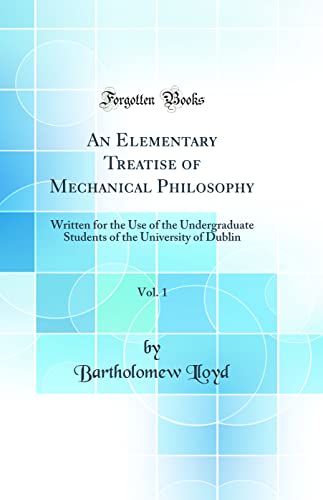 An Elementary Treatise of Mechanical Philosophy, Vol. 1: Written for the Use of the Undergraduate Students of the University of Dublin (Classic Reprint)