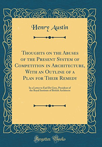 Thoughts on the Abuses of the Present System of Competition in Architecture, With an Outline of a Plan for Their Remedy: In a Letter to Earl De Grey, President of the Royal Institute of British Architects (Classic Reprint)