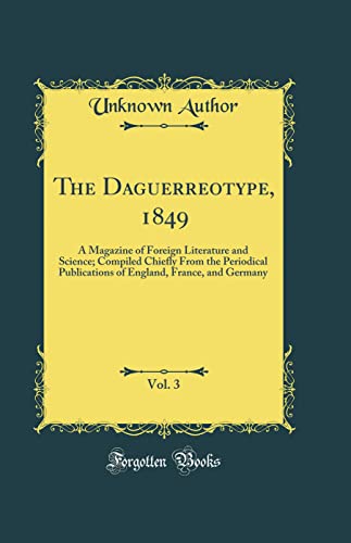 The Daguerreotype, 1849, Vol. 3: A Magazine of Foreign Literature and Science; Compiled Chiefly From the Periodical Publications of England, France, and Germany (Classic Reprint)