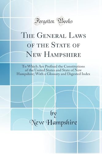 The General Laws of the State of New Hampshire: To Which Are Prefixed the Constitutions of the United States and State of New Hampshire; With a Glossary and Digested Index (Classic Reprint)