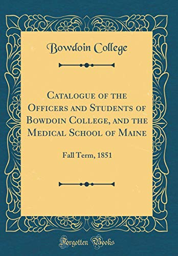 Catalogue of the Officers and Students of Bowdoin College, and the Medical School of Maine: Fall Term, 1851 (Classic Reprint)