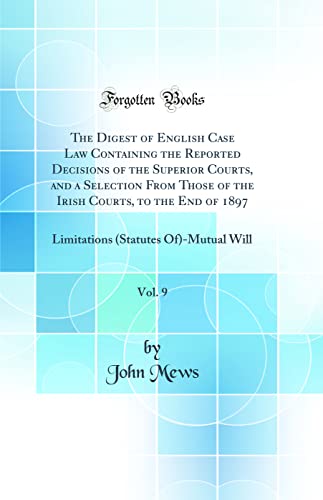 The Digest of English Case Law Containing the Reported Decisions of the Superior Courts, and a Selection From Those of the Irish Courts, to the End of 1897, Vol. 9: Limitations (Statutes Of)-Mutual Will (Classic Reprint)