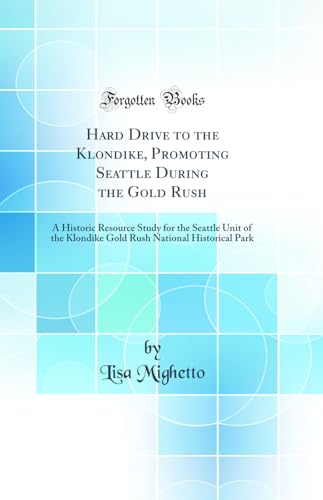 Hard Drive to the Klondike, Promoting Seattle During the Gold Rush: A Historic Resource Study for the Seattle Unit of the Klondike Gold Rush National Historical Park (Classic Reprint)