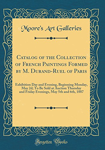 Catalog of the Collection of French Paintings Formed by M. Durand-Ruel of Paris: Exhibition Day and Evening, Beginning Monday, May 2d; To Be Sold at Auction Thursday and Friday Evenings, May 5th and 6th, 1887 (Classic Reprint)