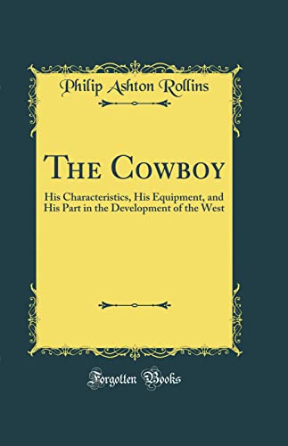 The Cowboy: His Characteristics, His Equipment, and His Part in the Development of the West (Classic Reprint)