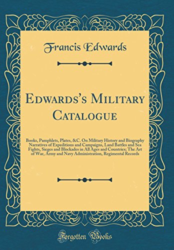 Edwards's Military Catalogue: Books, Pamphlets, Plates, &C. On Military History and Biography Narratives of Expeditions and Campaigns, Land Battles and Sea Fights, Sieges and Blockades in All Ages and Countries; The Art of War, Army and Navy Administratio