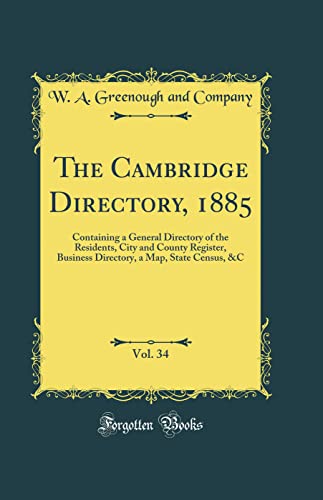 The Cambridge Directory, 1885, Vol. 34: Containing a General Directory of the Residents, City and County Register, Business Directory, a Map, State Census, &C (Classic Reprint)