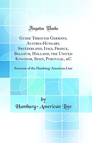 Guide Through Germany, Austria-Hungary, Switzerland, Italy, France, Belgium, Holland, the United Kingdom, Spain, Portugal, &C: Souvenir of the Hamburg-American Line (Classic Reprint)