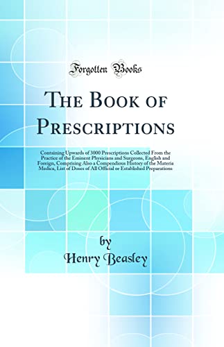 The Book of Prescriptions: Containing Upwards of 3000 Prescriptions Collected From the Practice of the Eminent Physicians and Surgeons, English and Foreign, Comprising Also a Compendious History of the Materia Medica, List of Doses of All Official or Esta