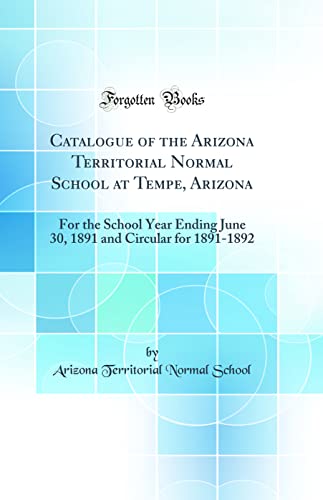 Catalogue of the Arizona Territorial Normal School at Tempe, Arizona: For the School Year Ending June 30, 1891 and Circular for 1891-1892 (Classic Reprint)