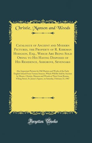 Catalogue of Ancient and Modern Pictures, the Property of R. Kirkman Hodgson, Esq., Which Are Being Sold Owing to His Having Disposed of His Residence, Ashgrove, Sevenoaks: Also Important Pictures by Old Masters and Works of the Early English School From